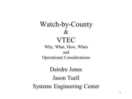 1 Watch-by-County & VTEC Why, What, How, When and Operational Considerations Deirdre Jones Jason Tuell Systems Engineering Center.