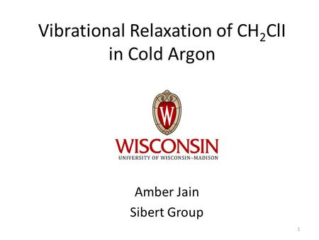 Vibrational Relaxation of CH 2 ClI in Cold Argon Amber Jain Sibert Group 1.