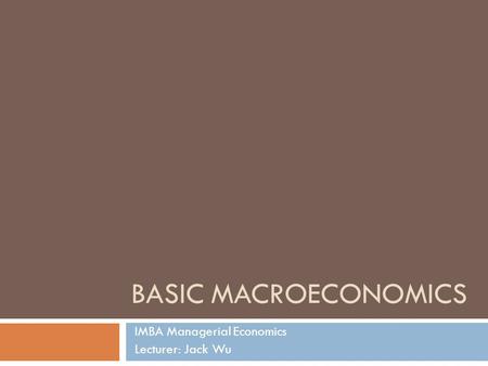 BASIC MACROECONOMICS IMBA Managerial Economics Lecturer: Jack Wu.