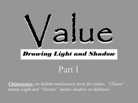 Value Drawing Light and Shadow Part I Chiaroscuro- an Italian renaissance term for values. “Chiaro” means Light and “Oscuro” means shadow or darkness.