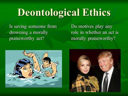 Deontological Ethics Is saving someone from drowning a morally praiseworthy act? Do motives play any role in whether an act is morally praiseworthy?