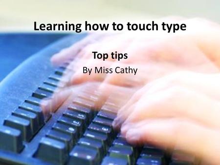 Learning how to touch type Top tips By Miss Cathy.