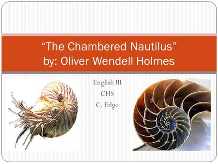 English III CHS C. Edge “The Chambered Nautilus” by: Oliver Wendell Holmes.