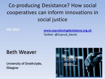 Co-producing Desistance? How social cooperatives can inform innovations in social justice ESC 2015 Beth Weaver University of Strathclyde, Glasgow www.coproducingdesistance.org.uk.