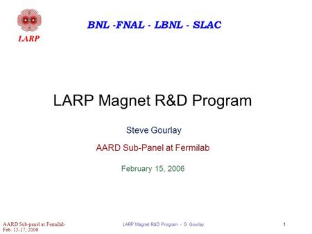 AARD Sub-panel at Fermilab Feb. 15-17, 2006 LARP Magnet R&D Program - S. Gourlay1 BNL -FNAL - LBNL - SLAC LARP Magnet R&D Program Steve Gourlay AARD Sub-Panel.