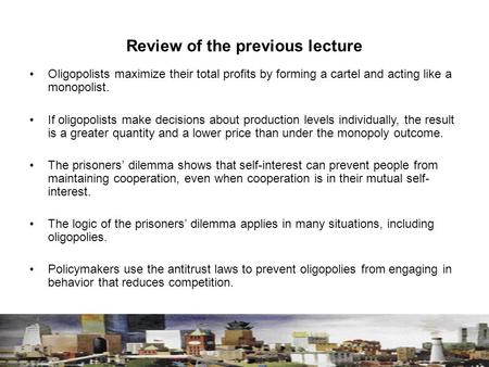 Review of the previous lecture Oligopolists maximize their total profits by forming a cartel and acting like a monopolist. If oligopolists make decisions.
