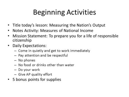 Beginning Activities Title today’s lesson: Measuring the Nation’s Output Notes Activity: Measures of National Income Mission Statement: To prepare you.