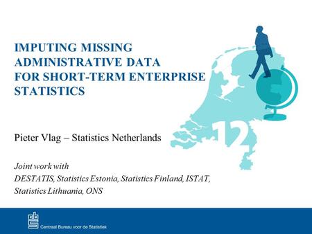 IMPUTING MISSING ADMINISTRATIVE DATA FOR SHORT-TERM ENTERPRISE STATISTICS Pieter Vlag – Statistics Netherlands Joint work with DESTATIS, Statistics Estonia,