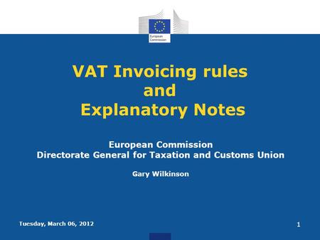 Tuesday, March 06, 2012 1 VAT Invoicing rules and Explanatory Notes European Commission Directorate General for Taxation and Customs Union Gary Wilkinson.