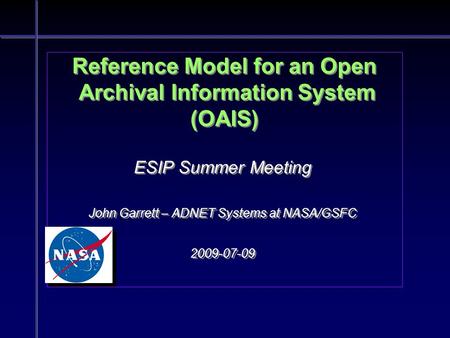 Reference Model for an Open Archival Information System (OAIS) ESIP Summer Meeting John Garrett – ADNET Systems at NASA/GSFC 2009-07-09 ESIP Summer Meeting.