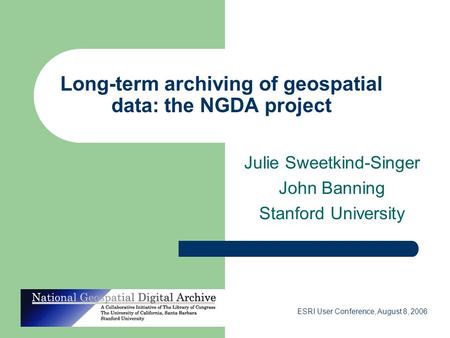 ESRI User Conference, August 8, 2006 Long-term archiving of geospatial data: the NGDA project Julie Sweetkind-Singer John Banning Stanford University.
