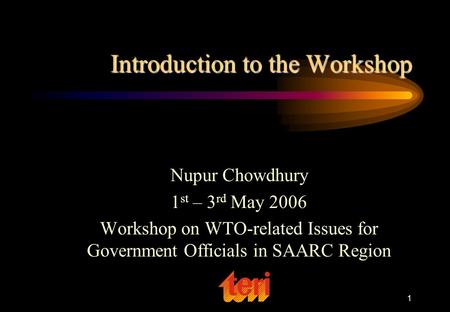 1 Introduction to the Workshop Nupur Chowdhury 1 st – 3 rd May 2006 Workshop on WTO-related Issues for Government Officials in SAARC Region.