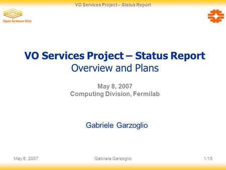May 8, 20071/15 VO Services Project – Status Report Gabriele Garzoglio VO Services Project – Status Report Overview and Plans May 8, 2007 Computing Division,