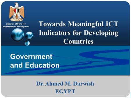 Ministry of State for Administrative Development Towards Meaningful ICT Indicators for Developing Countries Dr. Ahmed M. Darwish EGYPT Government and Education.