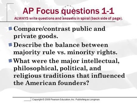 Copyright © 2009 Pearson Education, Inc. Publishing as Longman. AP Focus questions 1-1 ALWAYS write questions and answers in spiral (back side of page).