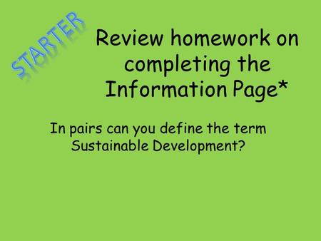 Review homework on completing the Information Page* In pairs can you define the term Sustainable Development?