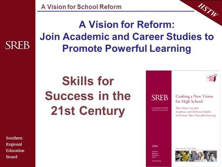 Southern Regional Education Board HSTW A Vision for School Reform A Vision for Reform: Join Academic and Career Studies to Promote Powerful Learning Skills.