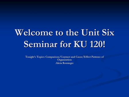 Welcome to the Unit Six Seminar for KU 120! Tonight’s Topics: Comparison/Contrast and Cause/Effect Patterns of Organization Alicia Rominger.