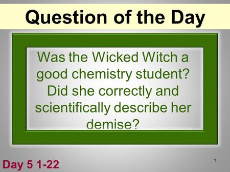 Was the Wicked Witch a good chemistry student? Did she correctly and scientifically describe her demise? 1 Question of the Day Day 5 1-22.