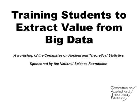 Training Students to Extract Value from Big Data A workshop of the Committee on Applied and Theoretical Statistics Sponsored by the National Science Foundation.