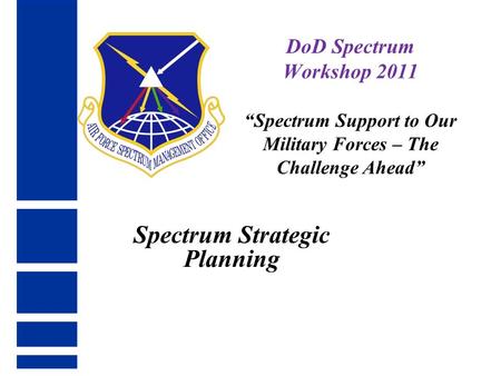 Spectrum Strategic Planning DoD Spectrum Workshop 2011 “Spectrum Support to Our Military Forces – The Challenge Ahead”