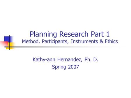 Planning Research Part 1 Method, Participants, Instruments & Ethics Kathy-ann Hernandez, Ph. D. Spring 2007.