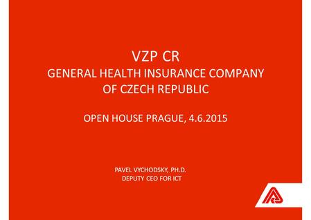 VZP CRVZP CR GENERAL HEALTH INSURANCE COMPANY OF CZECH REPUBLIC OPEN HOUSE PRAGUE, 4.6.2015 PAVEL VYCHODSKY, PH.D. DEPUTY CEO FOR ICT.