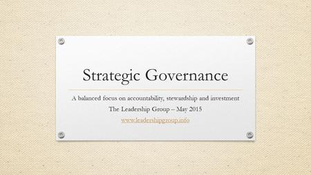 Strategic Governance A balanced focus on accountability, stewardship and investment The Leadership Group – May 2015 www.leadershipgroup.info.