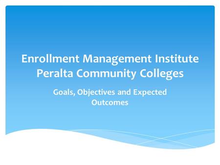 Enrollment Management Institute Peralta Community Colleges Goals, Objectives and Expected Outcomes.