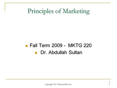 Copyright 2007, Prentice Hall, Inc. 1 1 Principles of Marketing Fall Term 2009 - MKTG 220 Fall Term 2009 - MKTG 220 Dr. Abdullah Sultan Dr. Abdullah Sultan.