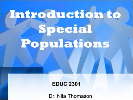 EDUC 2301 Dr. Nita Thomason Introduction to Special Populations.