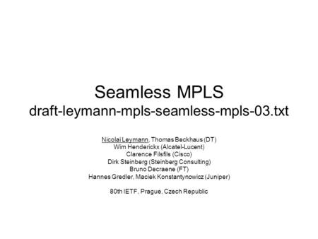Seamless MPLS draft-leymann-mpls-seamless-mpls-03.txt Nicolai Leymann, Thomas Beckhaus (DT) Wim Henderickx (Alcatel-Lucent) Clarence Filsfils (Cisco) Dirk.
