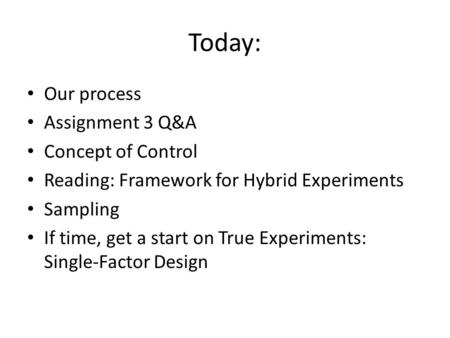Today: Our process Assignment 3 Q&A Concept of Control Reading: Framework for Hybrid Experiments Sampling If time, get a start on True Experiments: Single-Factor.