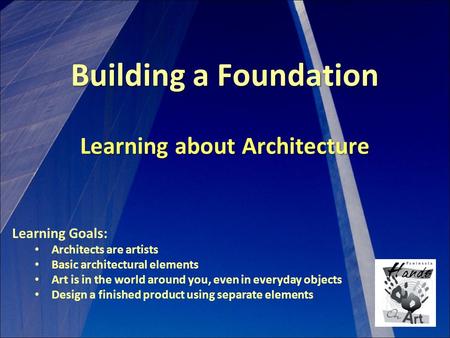 Building a Foundation Learning about Architecture Learning Goals: Architects are artists Basic architectural elements Art is in the world around you, even.