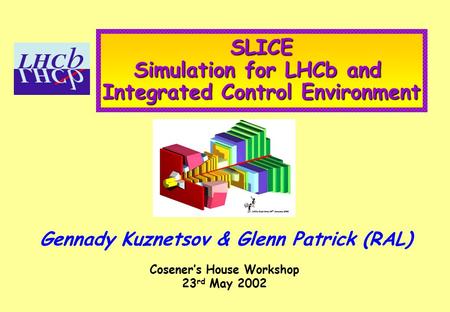 SLICE Simulation for LHCb and Integrated Control Environment Gennady Kuznetsov & Glenn Patrick (RAL) Cosener’s House Workshop 23 rd May 2002.