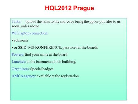 HQL2012 Prague Talks:upload the talks to the indico or bring the ppt or pdf files to us soon, unless done Wifi laptop connection: eduroam or SSID: MS-KONFERENCE,