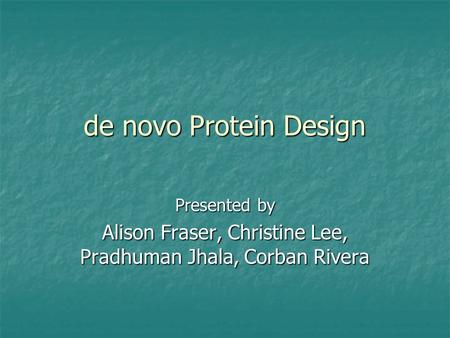 De novo Protein Design Presented by Alison Fraser, Christine Lee, Pradhuman Jhala, Corban Rivera.