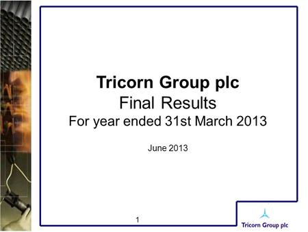 1 Tricorn Group plc Final Results For year ended 31st March 2013 June 2013.
