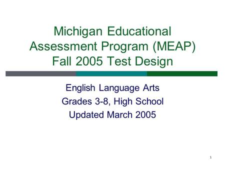 1 Michigan Educational Assessment Program (MEAP) Fall 2005 Test Design English Language Arts Grades 3-8, High School Updated March 2005.