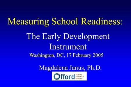 Measuring School Readiness : The Early Development Instrument Washington, DC, 17 February 2005 Magdalena Janus, Ph.D.