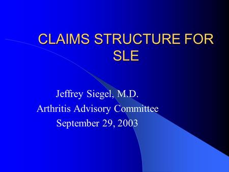 CLAIMS STRUCTURE FOR SLE Jeffrey Siegel, M.D. Arthritis Advisory Committee September 29, 2003.