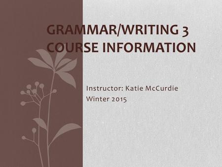 Instructor: Katie McCurdie Winter 2015 GRAMMAR/WRITING 3 COURSE INFORMATION.