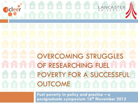 OVERCOMING STRUGGLES OF RESEARCHING FUEL POVERTY FOR A SUCCESSFUL OUTCOME Fuel poverty in policy and practice – a postgraduate symposium 16 th November.