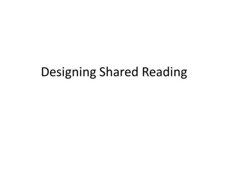 Designing Shared Reading. Bookworms Rationale Reading volume is important Reading whole texts is important Reading repeatedly is important.