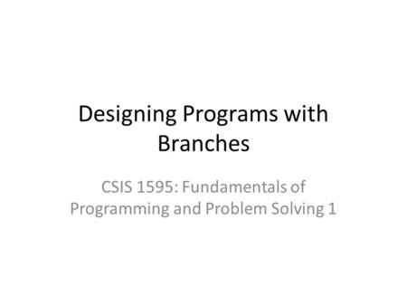 Designing Programs with Branches CSIS 1595: Fundamentals of Programming and Problem Solving 1.