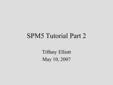 SPM5 Tutorial Part 2 Tiffany Elliott May 10, 2007.
