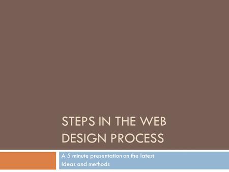 STEPS IN THE WEB DESIGN PROCESS A 5 minute presentation on the latest Ideas and methods.
