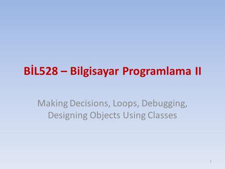 BİL528 – Bilgisayar Programlama II Making Decisions, Loops, Debugging, Designing Objects Using Classes 1.