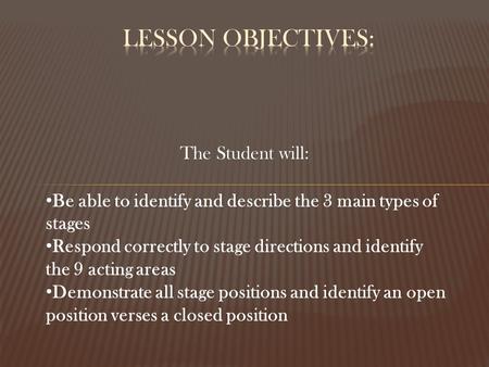 The Student will: Be able to identify and describe the 3 main types of stages Respond correctly to stage directions and identify the 9 acting areas Demonstrate.