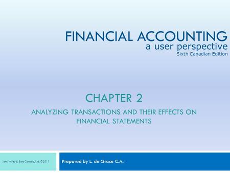 FINANCIAL ACCOUNTING Prepared by L. de Grace C.A. a user perspective Sixth Canadian Edition John Wiley & Sons Canada, Ltd. ©2011 CHAPTER 2 ANALYZING TRANSACTIONS.